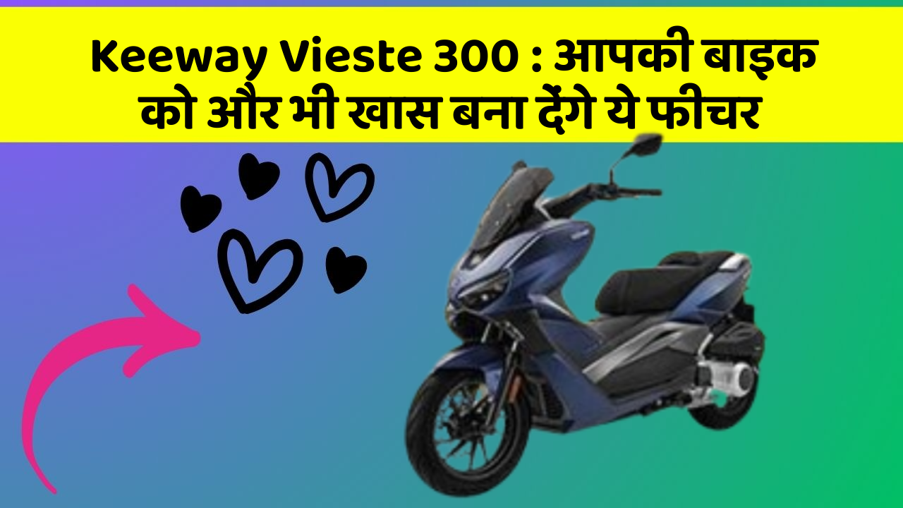 Keeway Vieste 300: आपकी बाइक को और भी खास बना देंगे ये फीचर