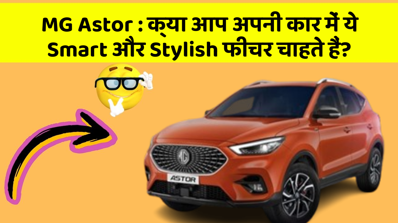 MG Astor: क्या आप अपनी कार में ये Smart और Stylish फीचर चाहते हैं?