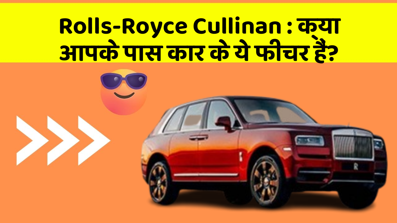 Rolls-Royce Cullinan : क्या आपके पास कार के ये फीचर हैं?