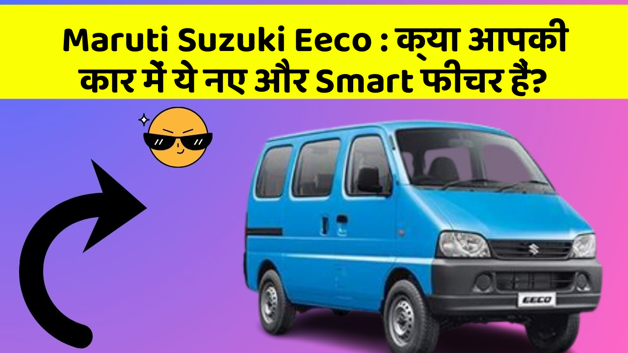 Maruti Suzuki Eeco: क्या आपकी कार में ये नए और Smart फीचर हैं?