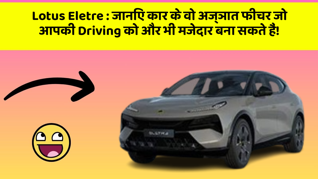 Lotus Eletre: जानिए कार के वो अज्ञात फीचर जो आपकी Driving को और भी मजेदार बना सकते हैं!