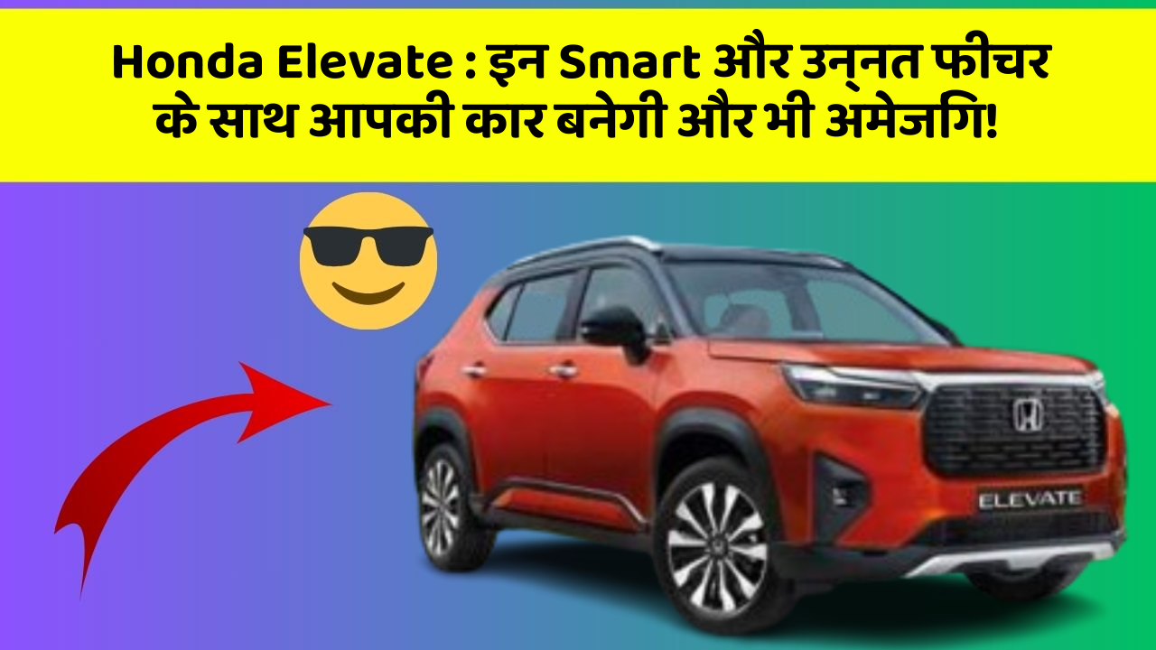 Honda Elevate : इन Smart और उन्नत फीचर के साथ आपकी कार बनेगी और भी अमेजिंग!